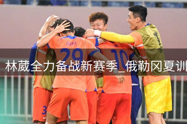 林葳全力备战新赛季 俄勒冈夏训展现留队决心